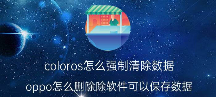 coloros怎么强制清除数据 oppo怎么删除除软件可以保存数据？